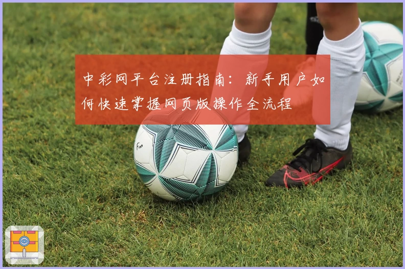 中彩网平台注册指南：新手用户如何快速掌握网页版操作全流程