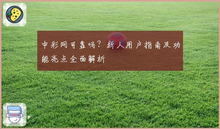 中彩网可靠吗？新人用户指南及功能亮点全面解析