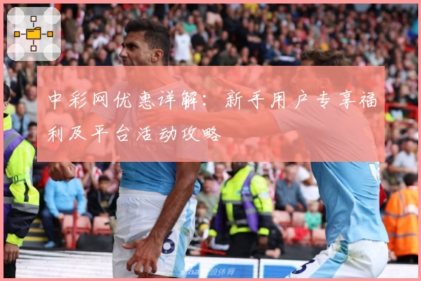 中彩网优惠详解：新手用户专享福利及平台活动攻略