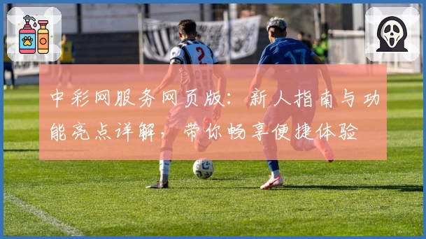 中彩网服务网页版：新人指南与功能亮点详解，带你畅享便捷体验