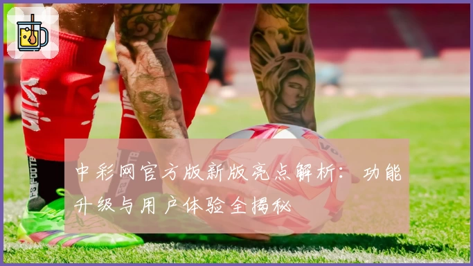 中彩网官方版新版亮点解析：功能升级与用户体验全揭秘
