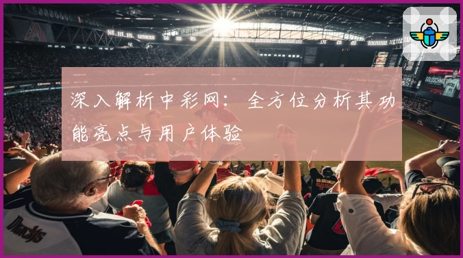 深入解析中彩网：全方位分析其功能亮点与用户体验