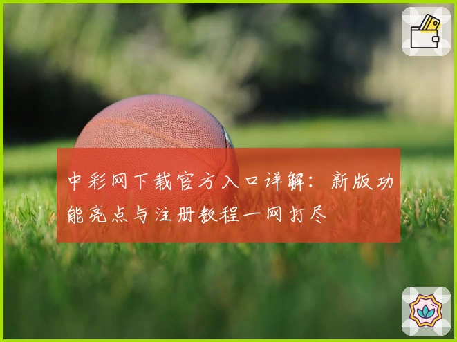 中彩网下载官方入口详解:新版功能亮点与注册教程一网打尽