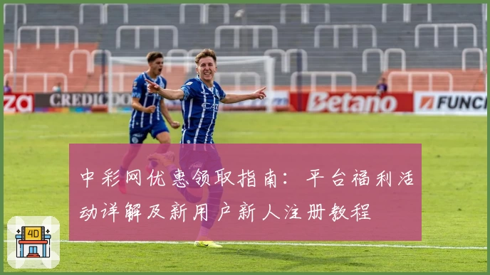 中彩网优惠领取指南：平台福利活动详解及新用户新人注册教程