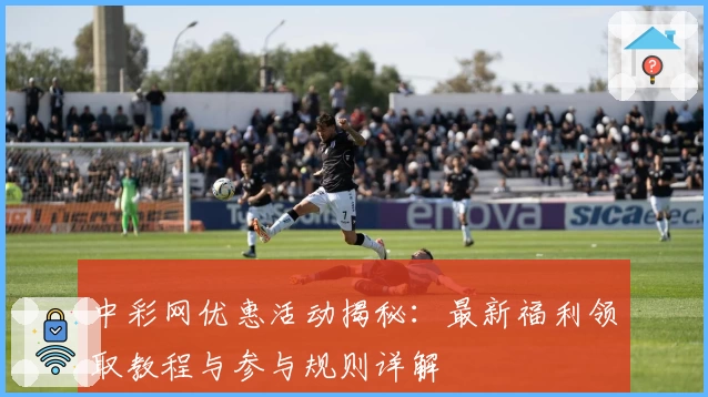 中彩网优惠活动揭秘：最新福利领取教程与参与规则详解