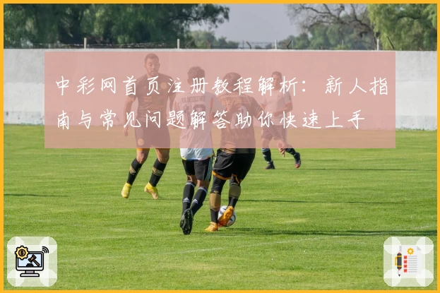中彩网首页注册教程解析：新人指南与常见问题解答助你快速上手
