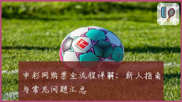 中彩网购票全流程详解：新人指南与常见问题汇总
