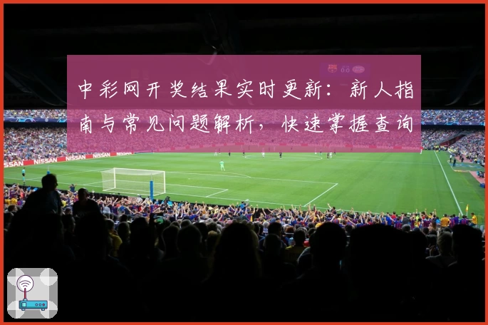 中彩网开奖结果实时更新：新人指南与常见问题解析，快速掌握查询技巧