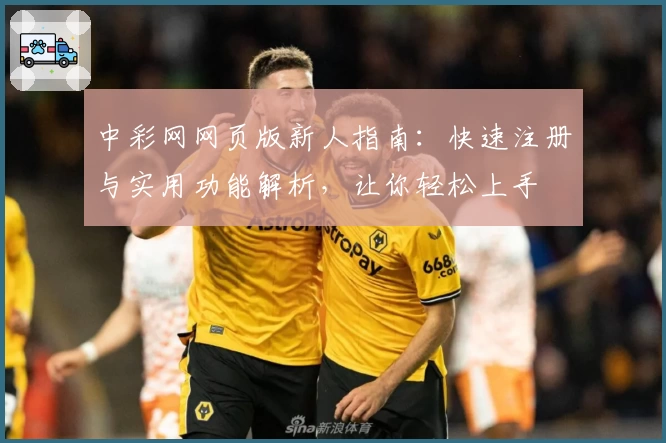 中彩网网页版新人指南：快速注册与实用功能解析，让你轻松上手