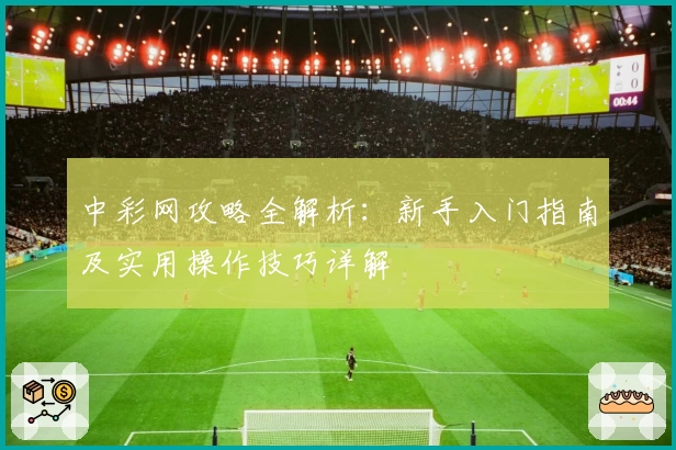 中彩网攻略全解析：新手入门指南及实用操作技巧详解