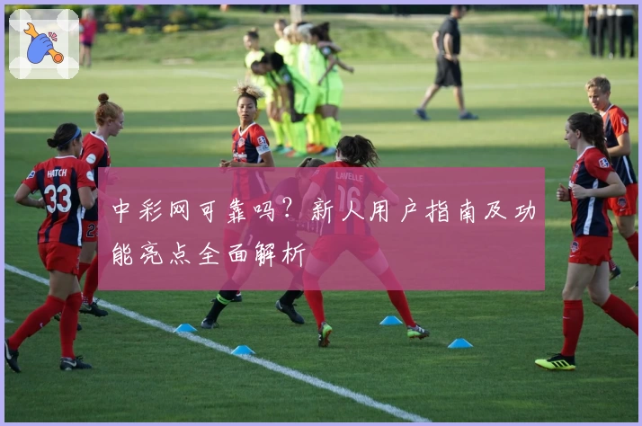 中彩网可靠吗？新人用户指南及功能亮点全面解析