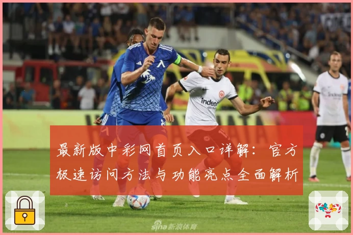 最新版中彩网首页入口详解：官方极速访问方法与功能亮点全面解析