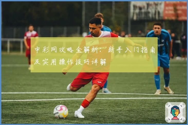 中彩网攻略全解析：新手入门指南及实用操作技巧详解
