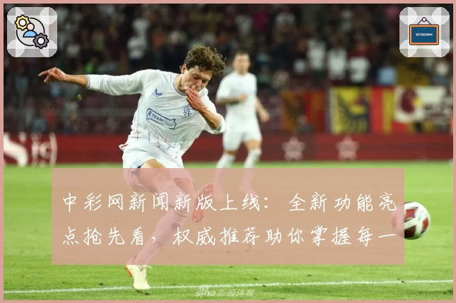 中彩网新闻新版上线：全新功能亮点抢先看，权威推荐助你掌握每一手资讯