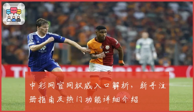 中彩网官网权威入口解析，新手注册指南及热门功能详细介绍