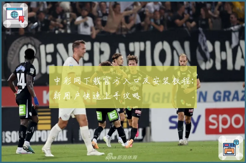 中彩网下载官方入口及安装教程：新用户快速上手攻略