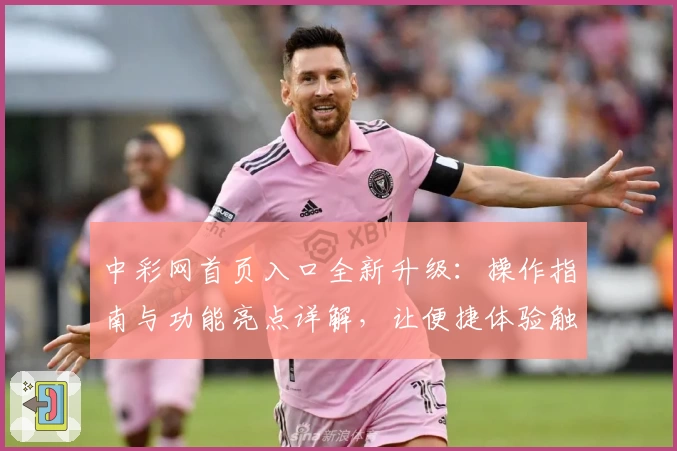 中彩网首页入口全新升级：操作指南与功能亮点详解，让便捷体验触手可及