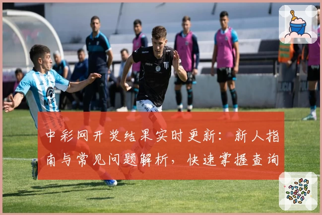 中彩网开奖结果实时更新:新人指南与常见问题解析,快速掌握查询技巧