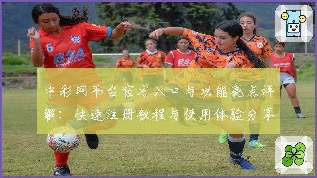 中彩网平台官方入口与功能亮点详解：快速注册教程与使用体验分享