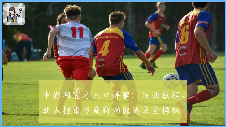 中彩网官方入口详解：注册教程、新人指南与最新功能亮点全揭秘