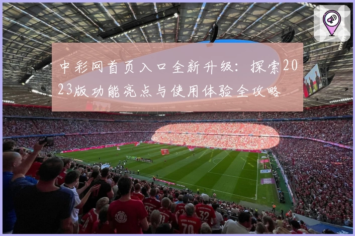 中彩网首页入口全新升级：探索2023版功能亮点与使用体验全攻略