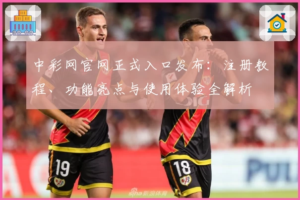 中彩网官网正式入口发布：注册教程、功能亮点与使用体验全解析