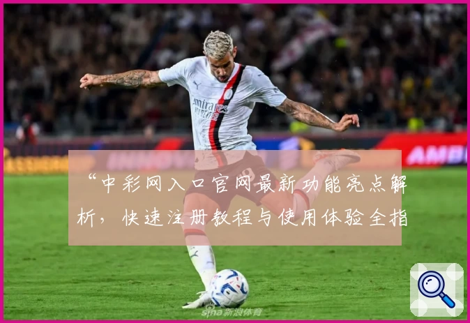 “中彩网入口官网最新功能亮点解析,快速注册教程与使用体验全指南”